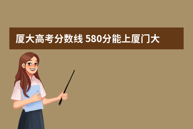 厦大高考分数线 580分能上厦门大学吗